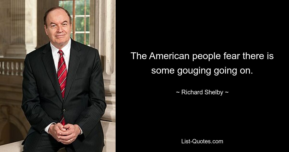 The American people fear there is some gouging going on. — © Richard Shelby