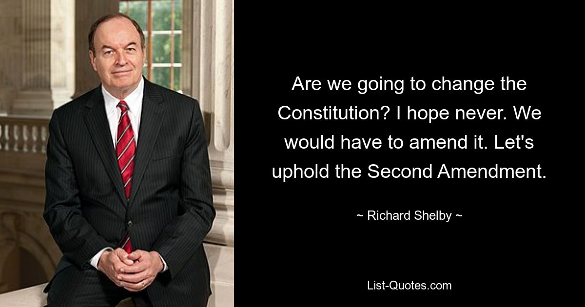 Are we going to change the Constitution? I hope never. We would have to amend it. Let's uphold the Second Amendment. — © Richard Shelby