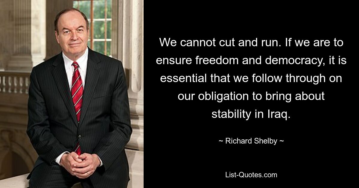 We cannot cut and run. If we are to ensure freedom and democracy, it is essential that we follow through on our obligation to bring about stability in Iraq. — © Richard Shelby