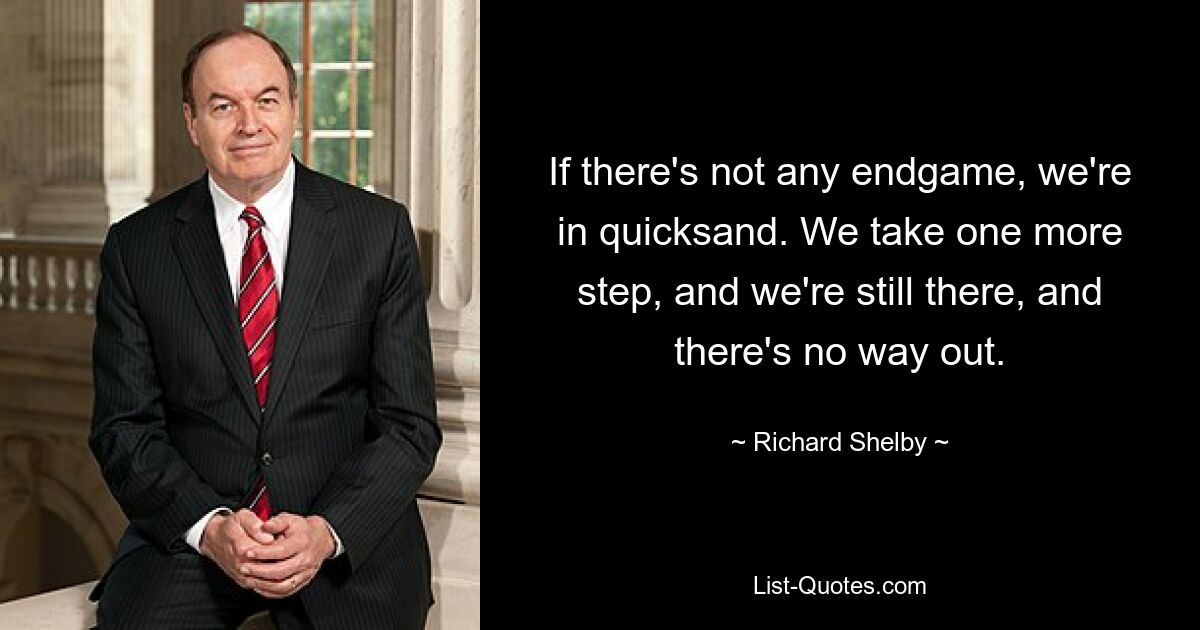 If there's not any endgame, we're in quicksand. We take one more step, and we're still there, and there's no way out. — © Richard Shelby