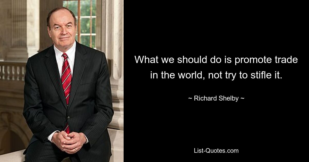 What we should do is promote trade in the world, not try to stifle it. — © Richard Shelby