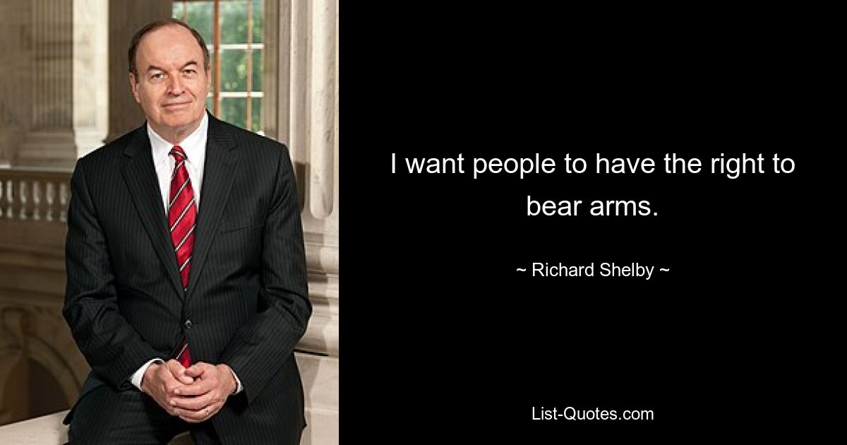 I want people to have the right to bear arms. — © Richard Shelby