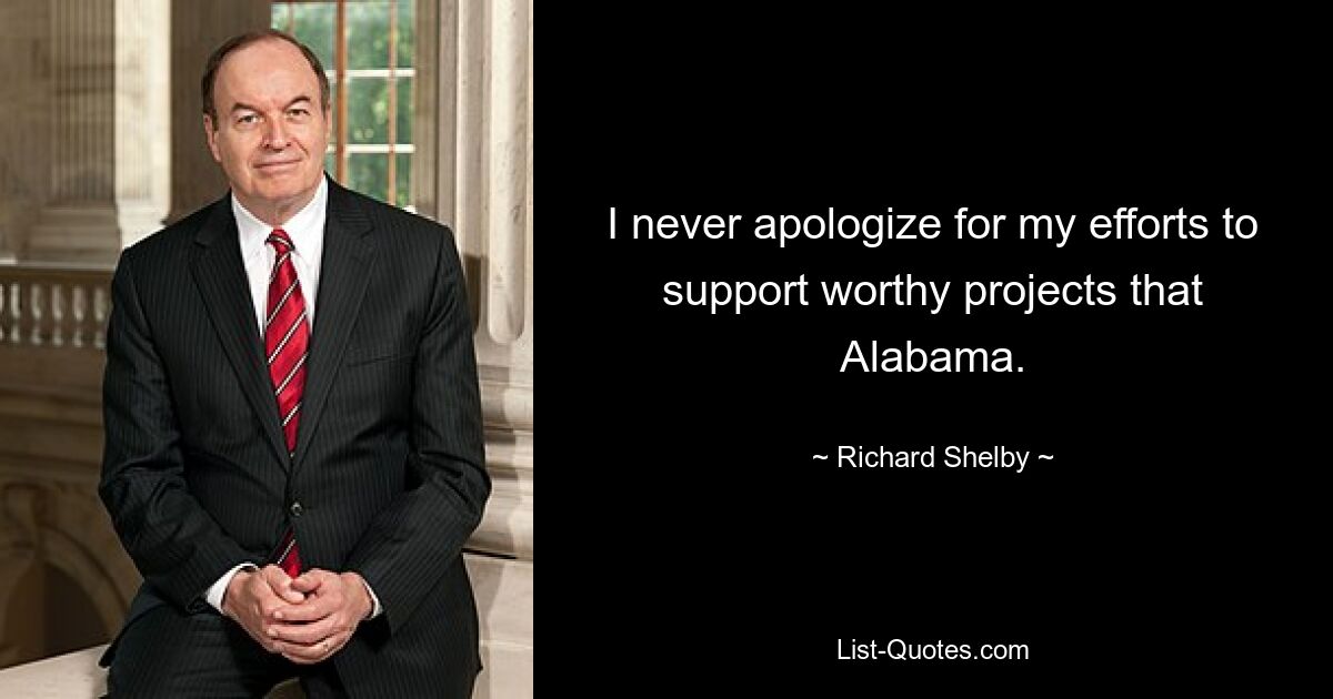 I never apologize for my efforts to support worthy projects that Alabama. — © Richard Shelby