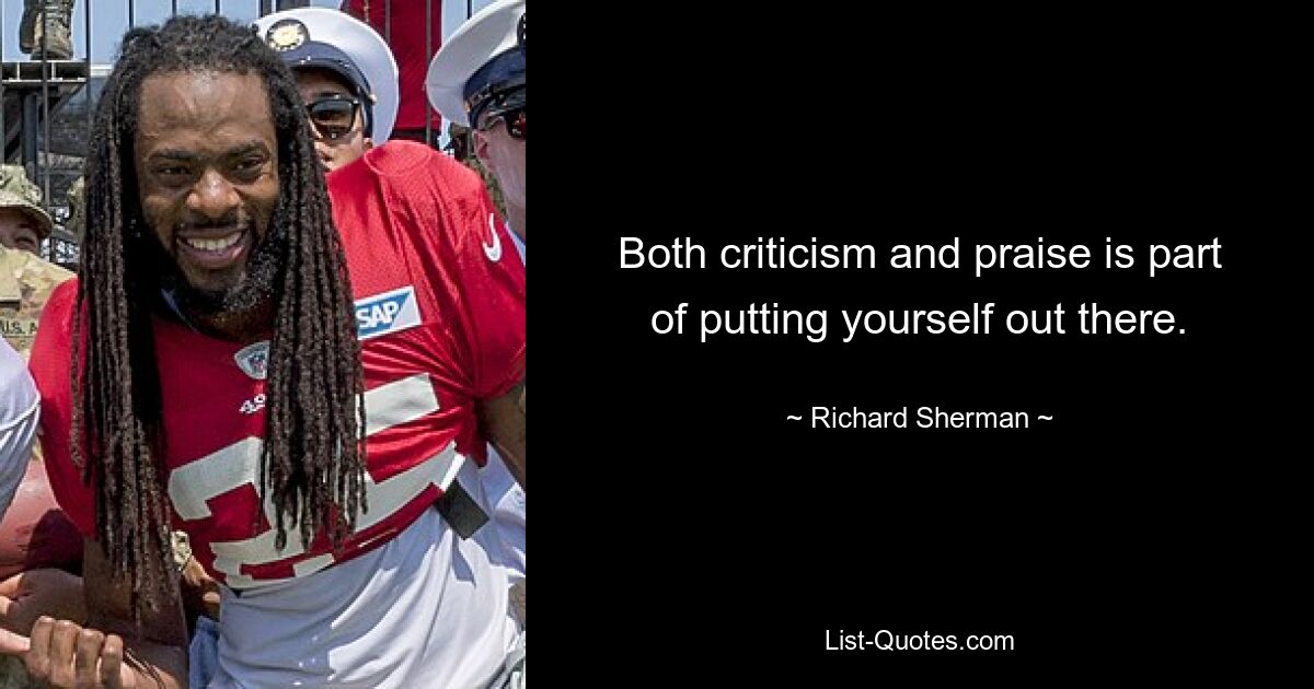 Both criticism and praise is part of putting yourself out there. — © Richard Sherman