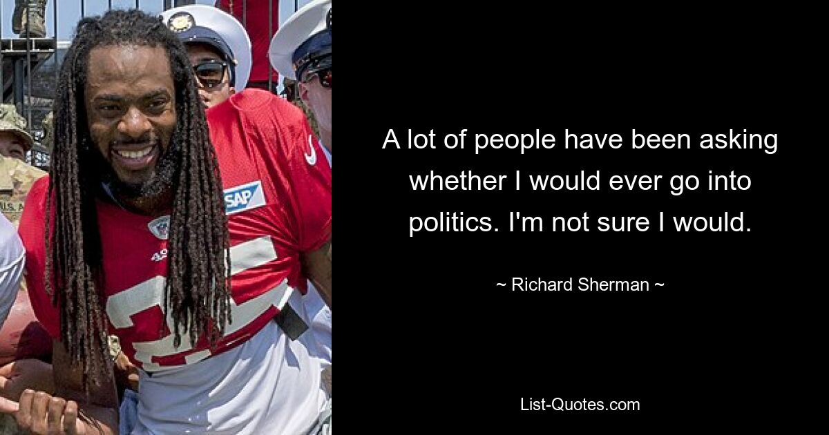 A lot of people have been asking whether I would ever go into politics. I'm not sure I would. — © Richard Sherman