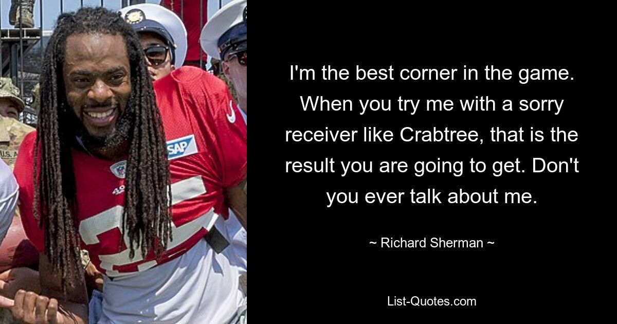 I'm the best corner in the game. When you try me with a sorry receiver like Crabtree, that is the result you are going to get. Don't you ever talk about me. — © Richard Sherman