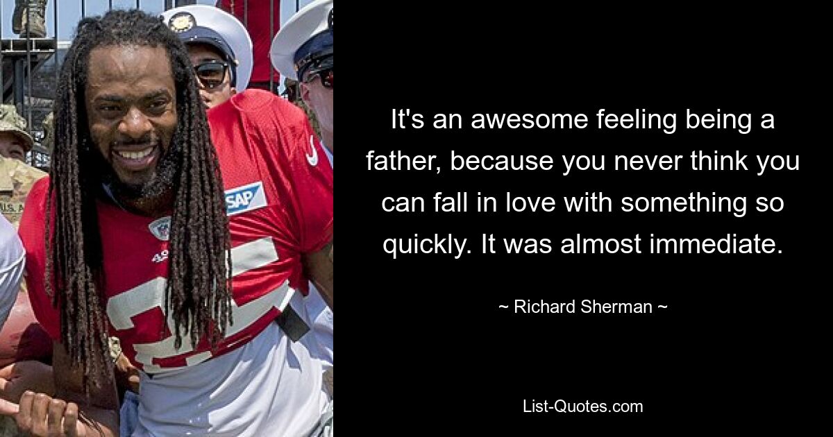 It's an awesome feeling being a father, because you never think you can fall in love with something so quickly. It was almost immediate. — © Richard Sherman