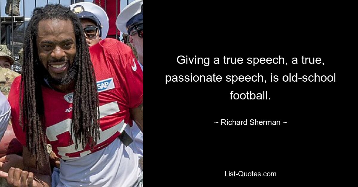 Giving a true speech, a true, passionate speech, is old-school football. — © Richard Sherman