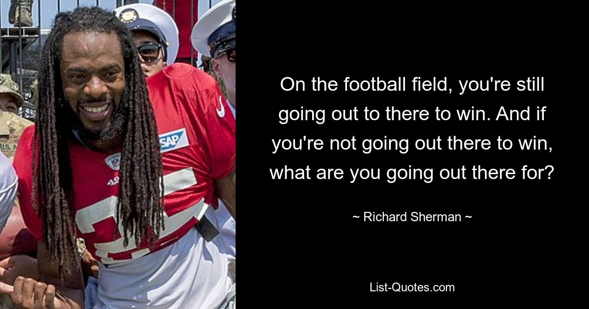 On the football field, you're still going out to there to win. And if you're not going out there to win, what are you going out there for? — © Richard Sherman