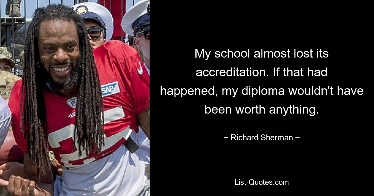 My school almost lost its accreditation. If that had happened, my diploma wouldn't have been worth anything. — © Richard Sherman