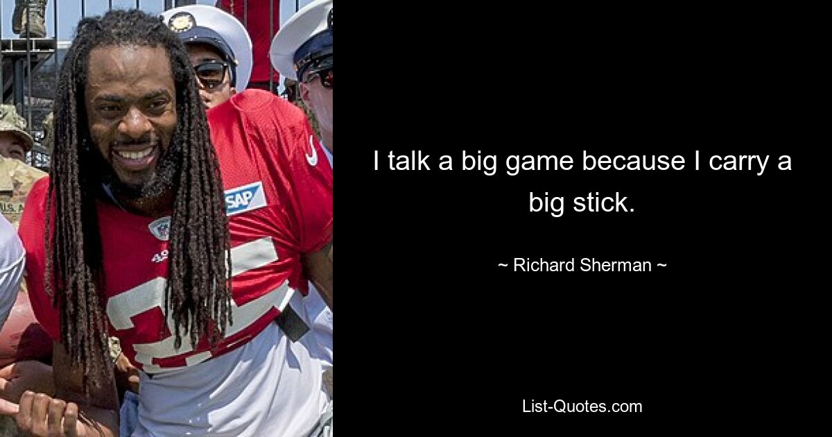 I talk a big game because I carry a big stick. — © Richard Sherman