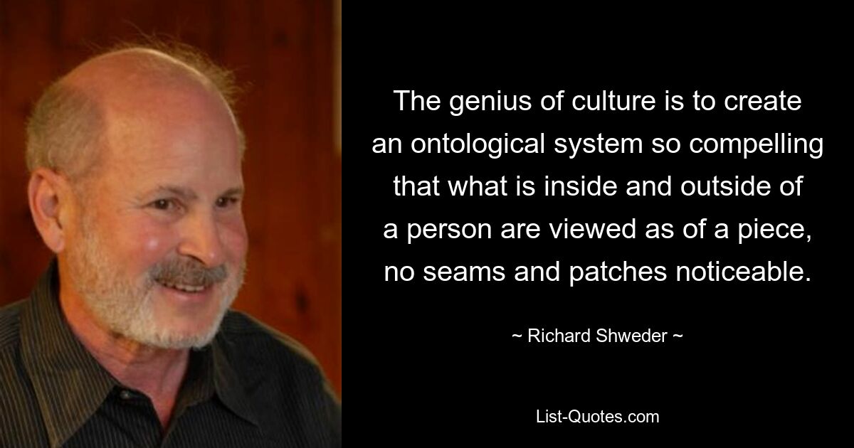 The genius of culture is to create an ontological system so compelling that what is inside and outside of a person are viewed as of a piece, no seams and patches noticeable. — © Richard Shweder