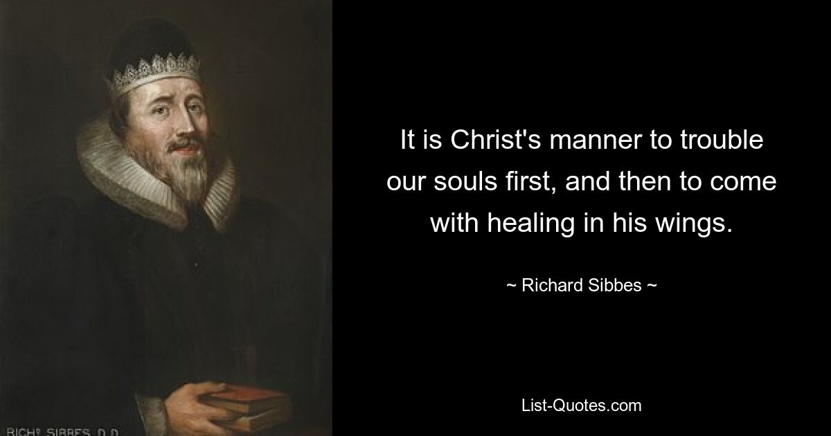 It is Christ's manner to trouble our souls first, and then to come with healing in his wings. — © Richard Sibbes