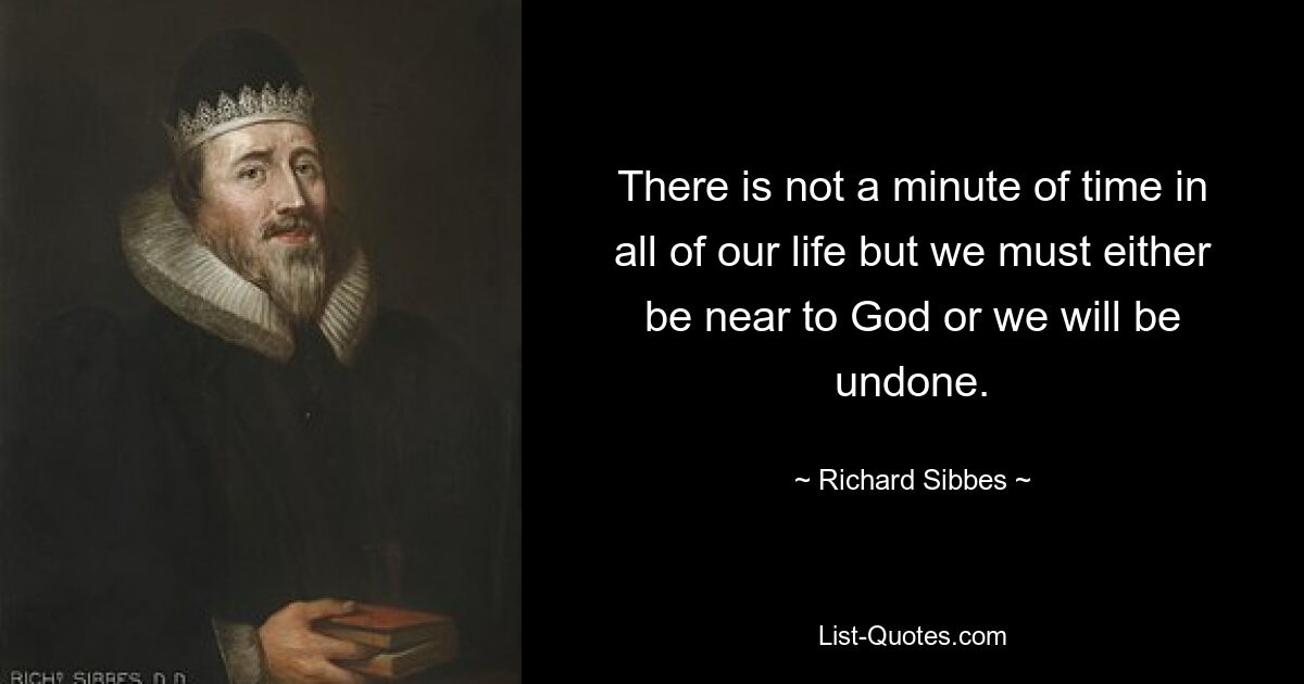 There is not a minute of time in all of our life but we must either be near to God or we will be undone. — © Richard Sibbes