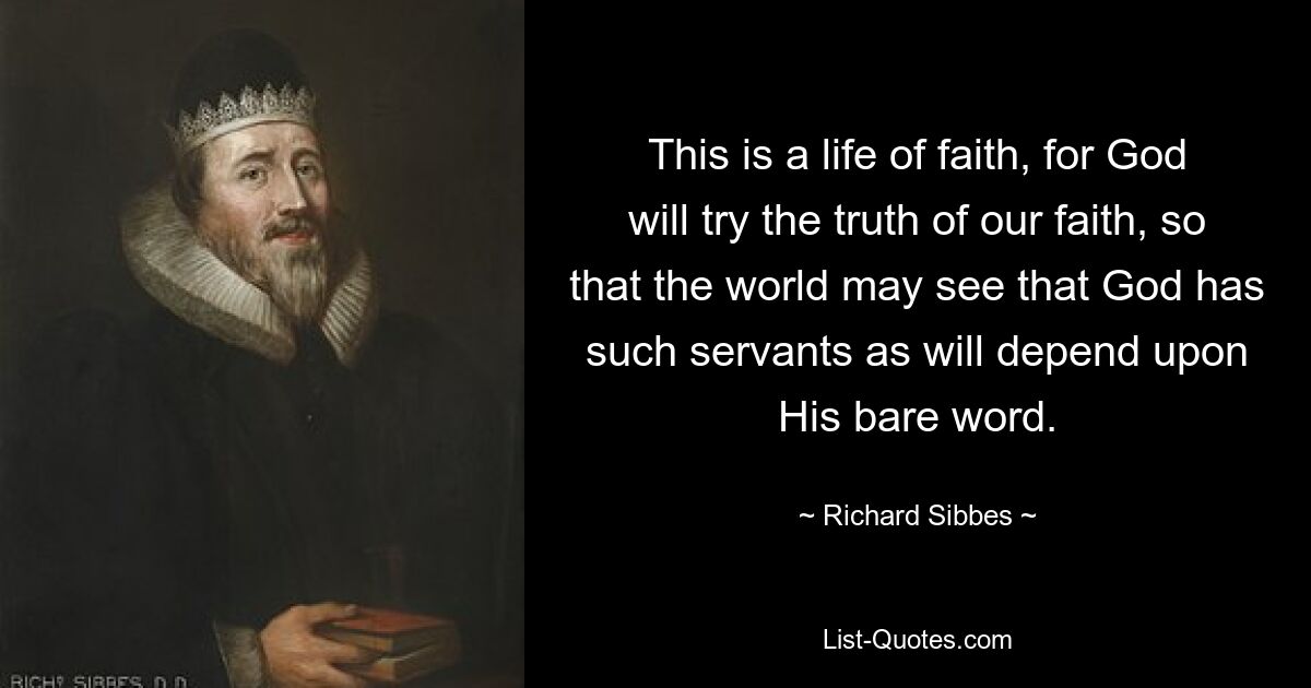 This is a life of faith, for God will try the truth of our faith, so that the world may see that God has such servants as will depend upon His bare word. — © Richard Sibbes