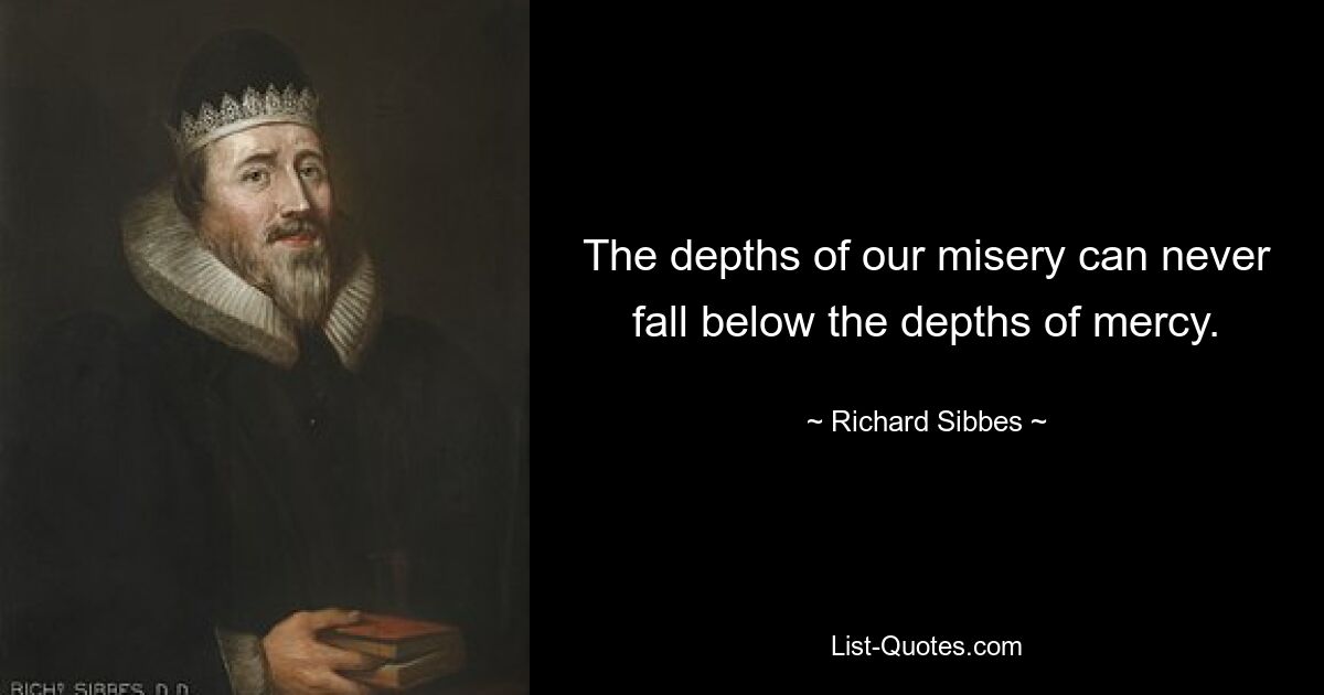 The depths of our misery can never fall below the depths of mercy. — © Richard Sibbes