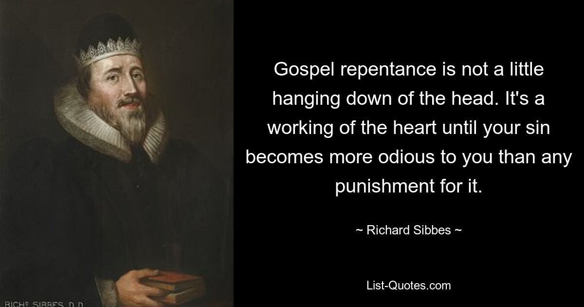 Gospel repentance is not a little hanging down of the head. It's a working of the heart until your sin becomes more odious to you than any punishment for it. — © Richard Sibbes