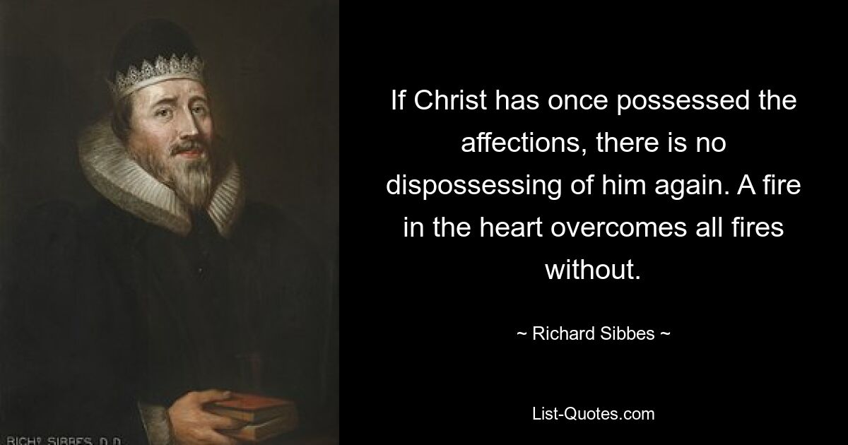 If Christ has once possessed the affections, there is no dispossessing of him again. A fire in the heart overcomes all fires without. — © Richard Sibbes