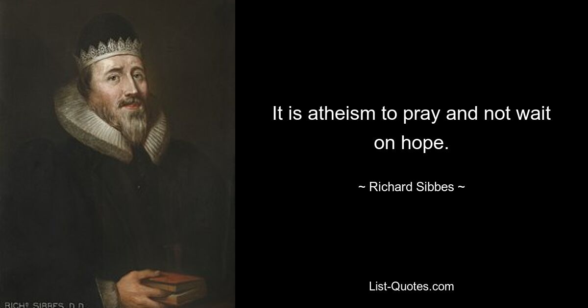 It is atheism to pray and not wait on hope. — © Richard Sibbes