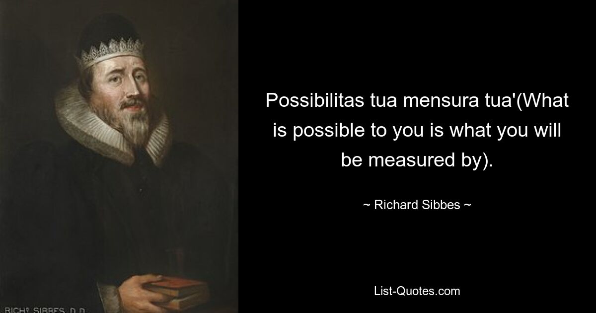 Possibilitas tua mensura tua'(What is possible to you is what you will be measured by). — © Richard Sibbes