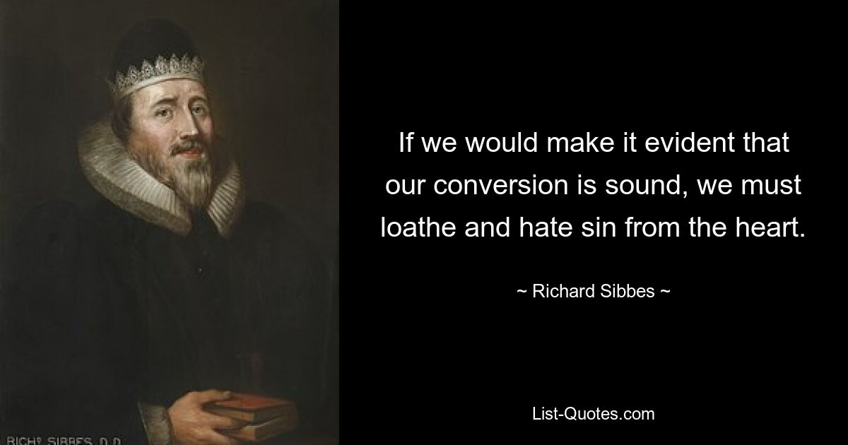 If we would make it evident that our conversion is sound, we must loathe and hate sin from the heart. — © Richard Sibbes