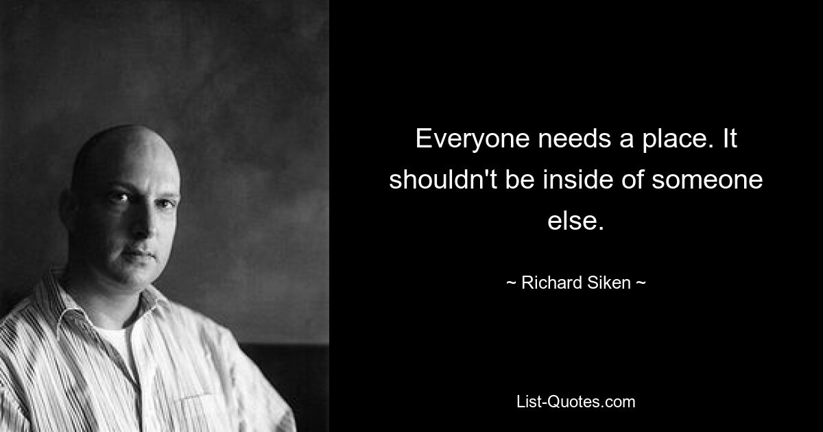 Everyone needs a place. It shouldn't be inside of someone else. — © Richard Siken