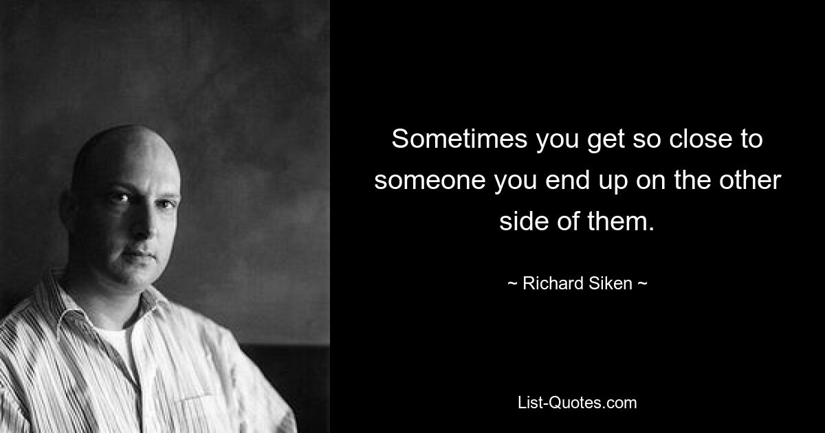 Sometimes you get so close to someone you end up on the other side of them. — © Richard Siken