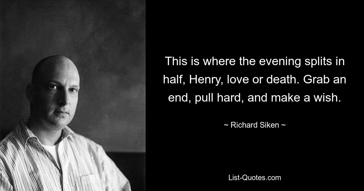 This is where the evening splits in half, Henry, love or death. Grab an end, pull hard, and make a wish. — © Richard Siken