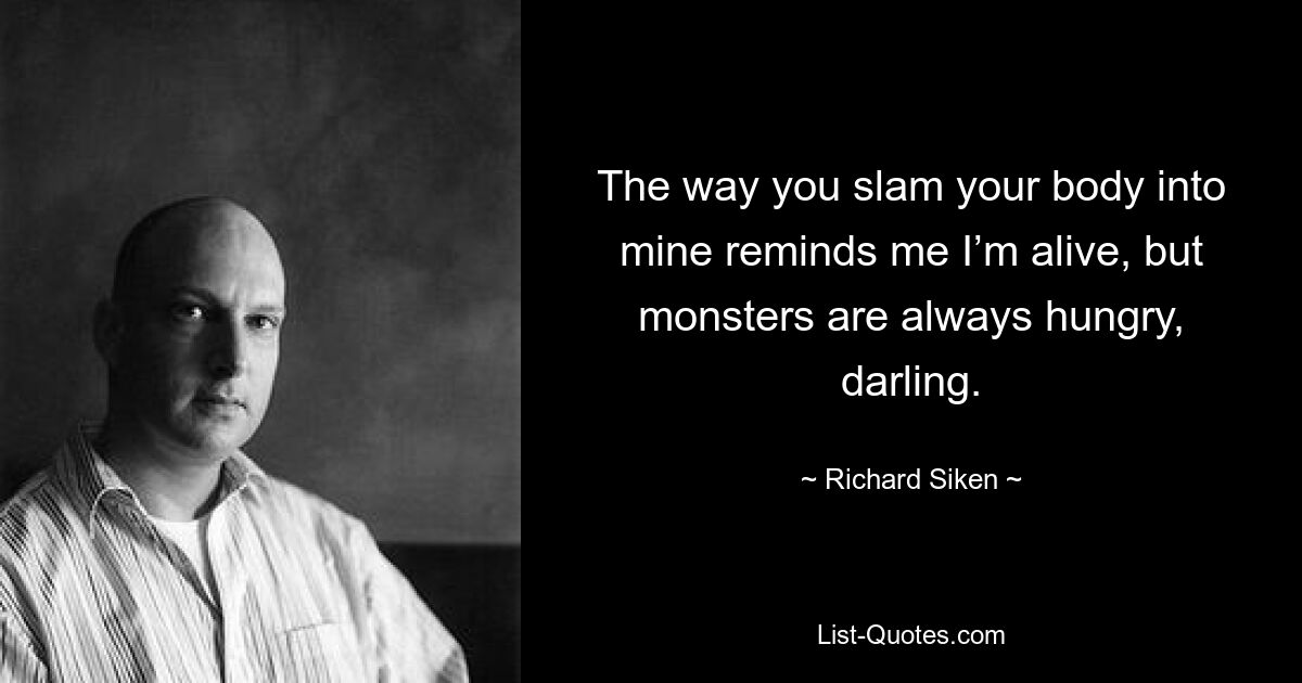 The way you slam your body into mine reminds me I’m alive, but monsters are always hungry, darling. — © Richard Siken