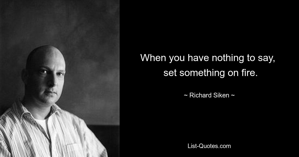 When you have nothing to say, 
 set something on fire. — © Richard Siken