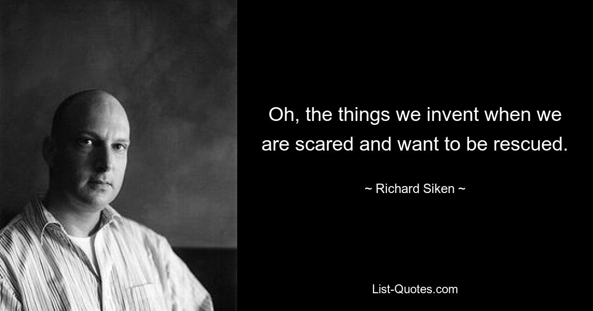 Oh, the things we invent when we are scared and want to be rescued. — © Richard Siken