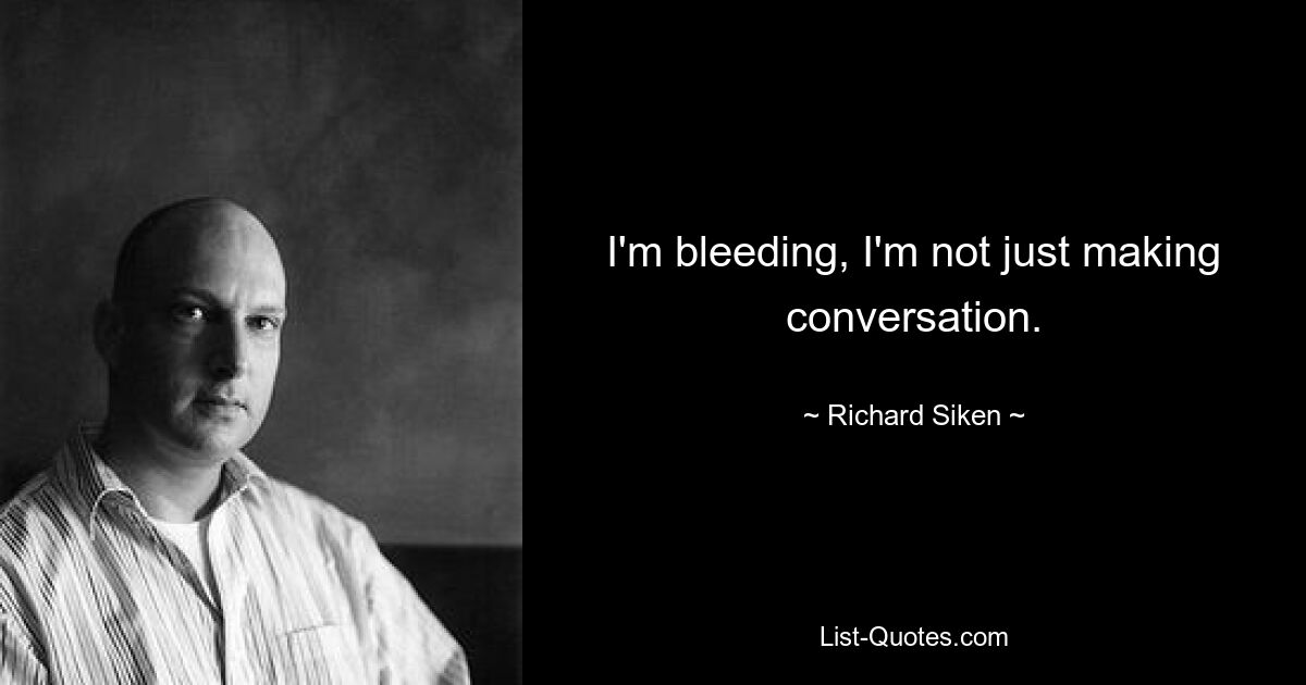 I'm bleeding, I'm not just making conversation. — © Richard Siken