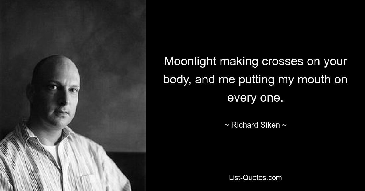 Moonlight making crosses on your body, and me putting my mouth on every one. — © Richard Siken