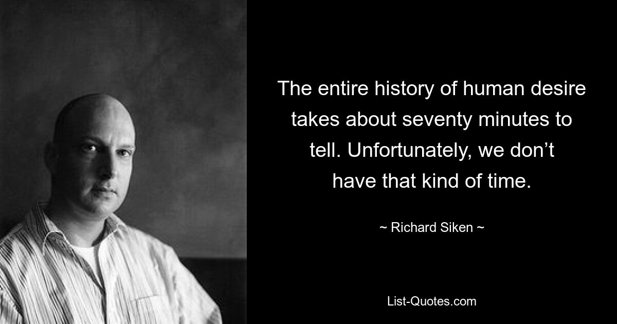 The entire history of human desire takes about seventy minutes to tell. Unfortunately, we don’t have that kind of time. — © Richard Siken