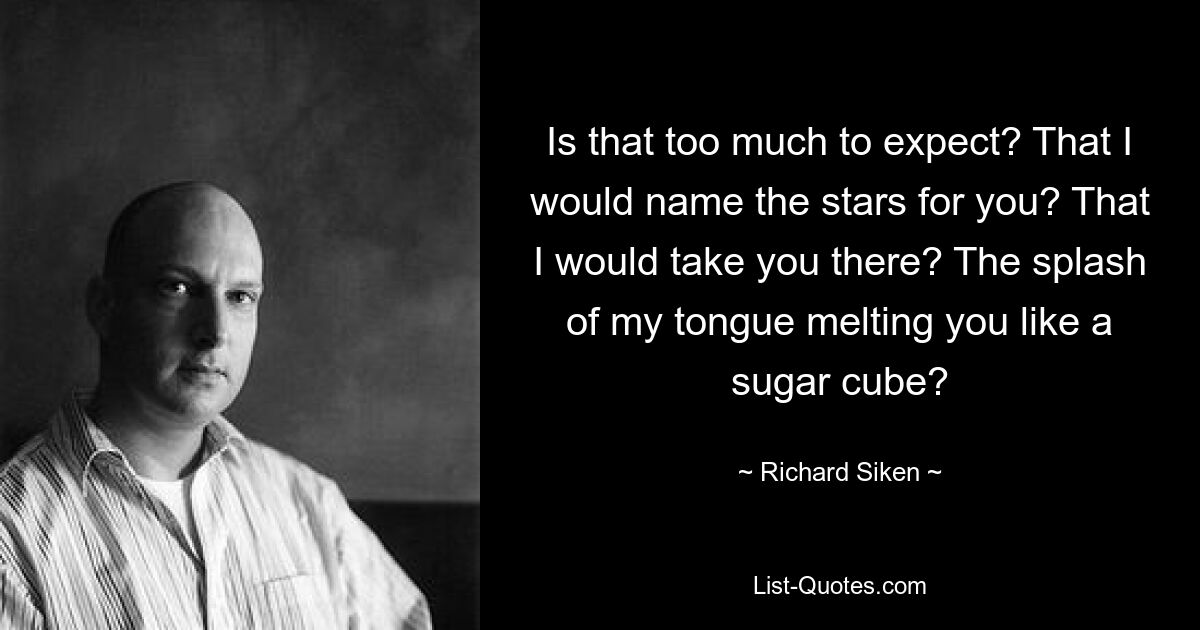 Is that too much to expect? That I would name the stars for you? That I would take you there? The splash of my tongue melting you like a sugar cube? — © Richard Siken