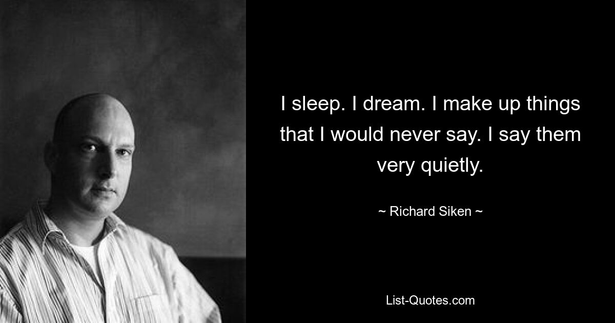 I sleep. I dream. I make up things that I would never say. I say them very quietly. — © Richard Siken