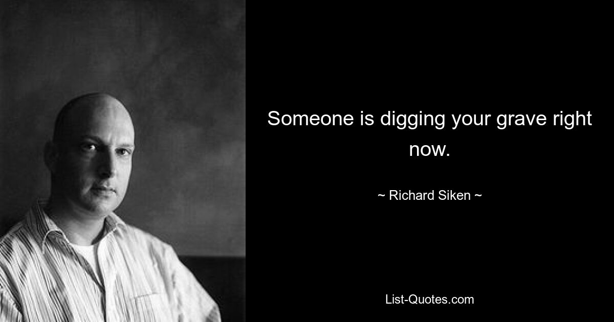 Someone is digging your grave right now. — © Richard Siken