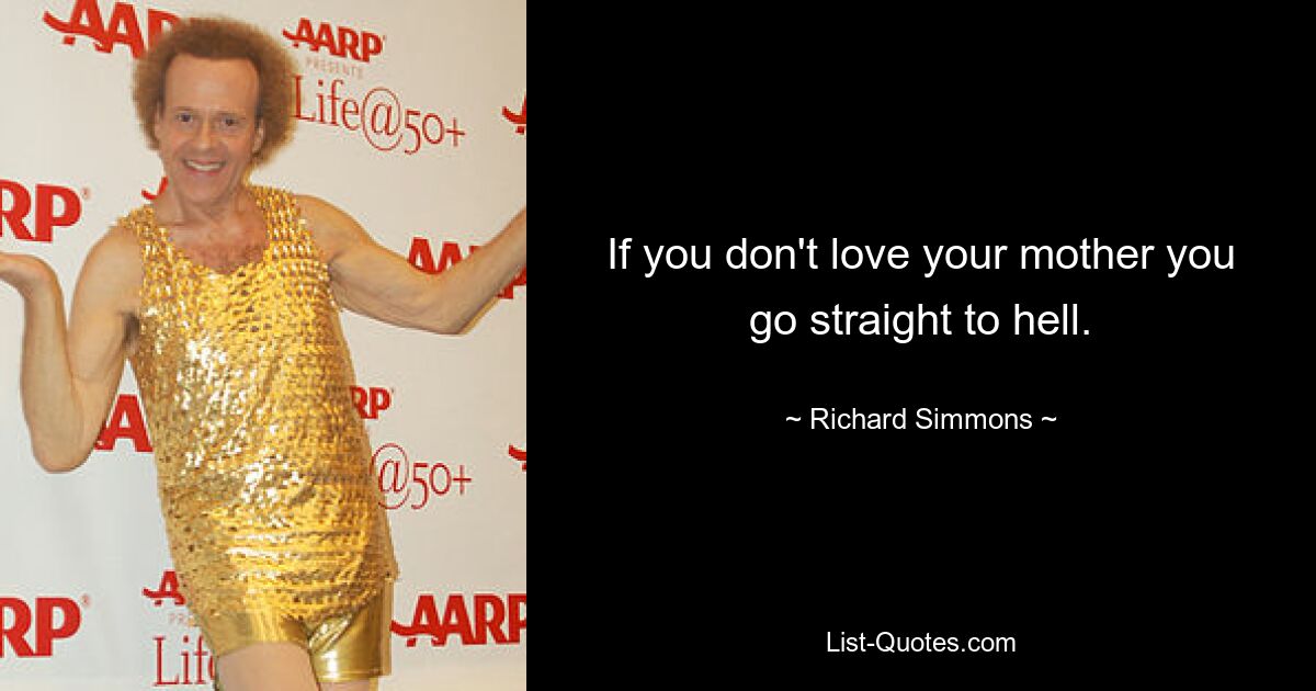 If you don't love your mother you go straight to hell. — © Richard Simmons