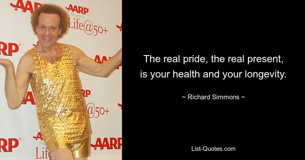 The real pride, the real present, is your health and your longevity. — © Richard Simmons