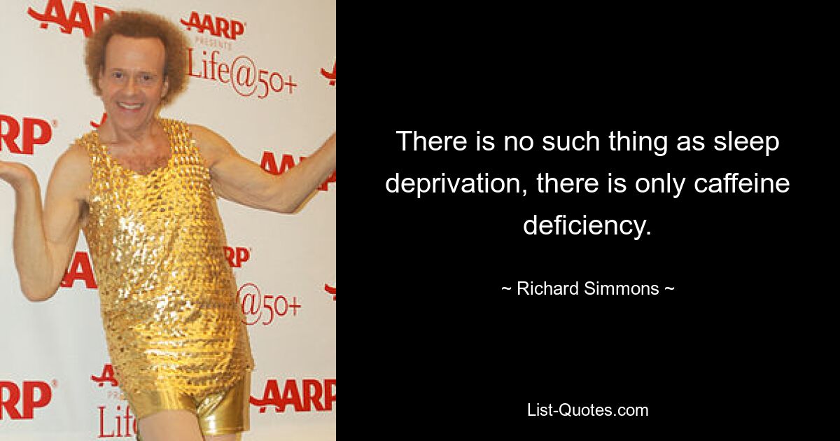 There is no such thing as sleep deprivation, there is only caffeine deficiency. — © Richard Simmons