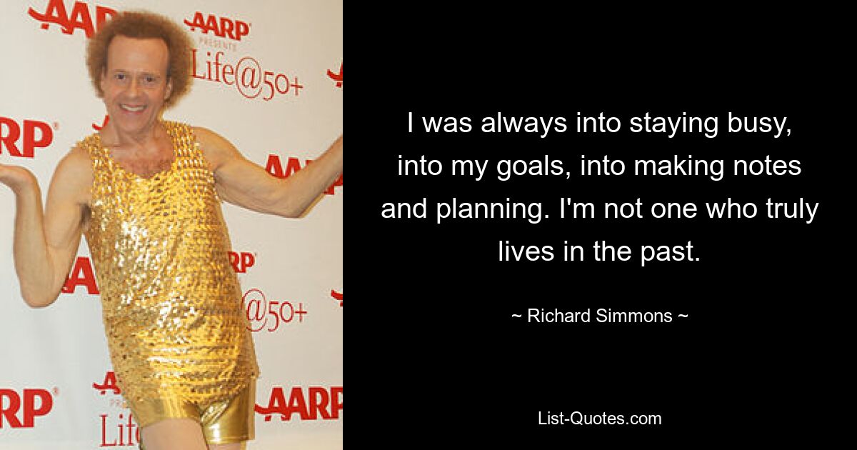 I was always into staying busy, into my goals, into making notes and planning. I'm not one who truly lives in the past. — © Richard Simmons