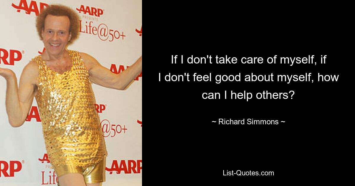 If I don't take care of myself, if I don't feel good about myself, how can I help others? — © Richard Simmons