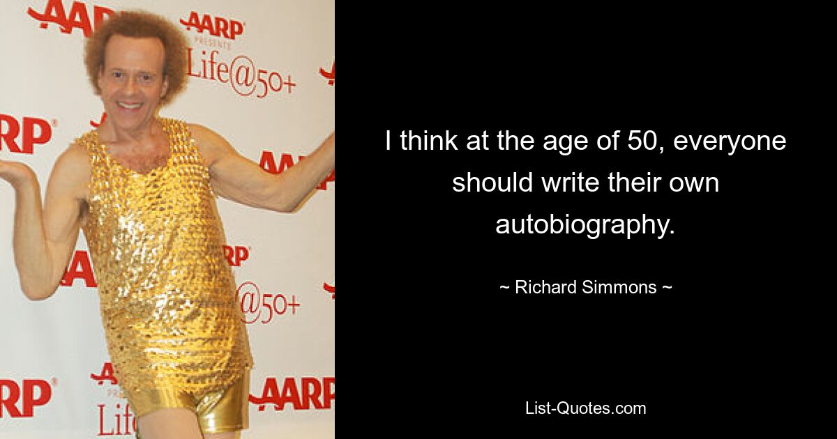 I think at the age of 50, everyone should write their own autobiography. — © Richard Simmons