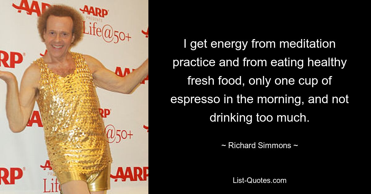 I get energy from meditation practice and from eating healthy fresh food, only one cup of espresso in the morning, and not drinking too much. — © Richard Simmons