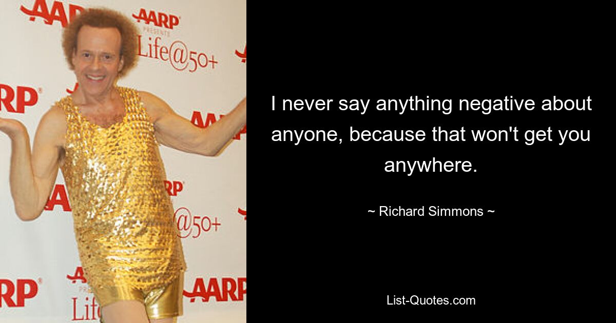 I never say anything negative about anyone, because that won't get you anywhere. — © Richard Simmons