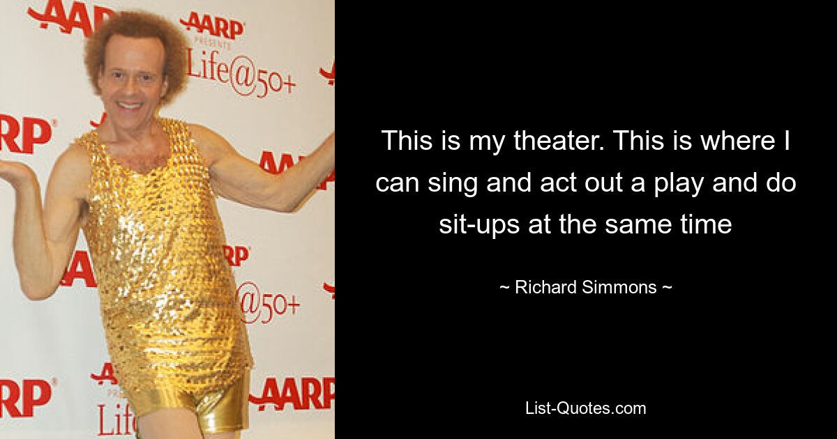 This is my theater. This is where I can sing and act out a play and do sit-ups at the same time — © Richard Simmons