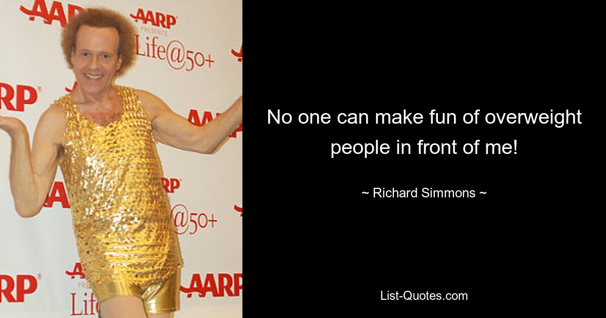 No one can make fun of overweight people in front of me! — © Richard Simmons