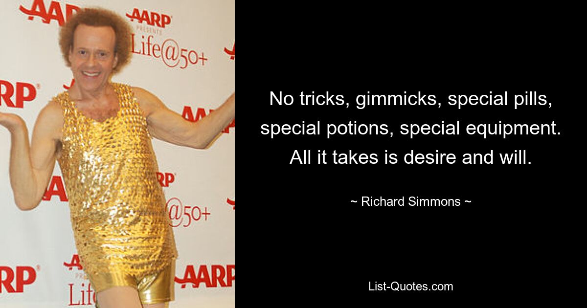 No tricks, gimmicks, special pills, special potions, special equipment. All it takes is desire and will. — © Richard Simmons