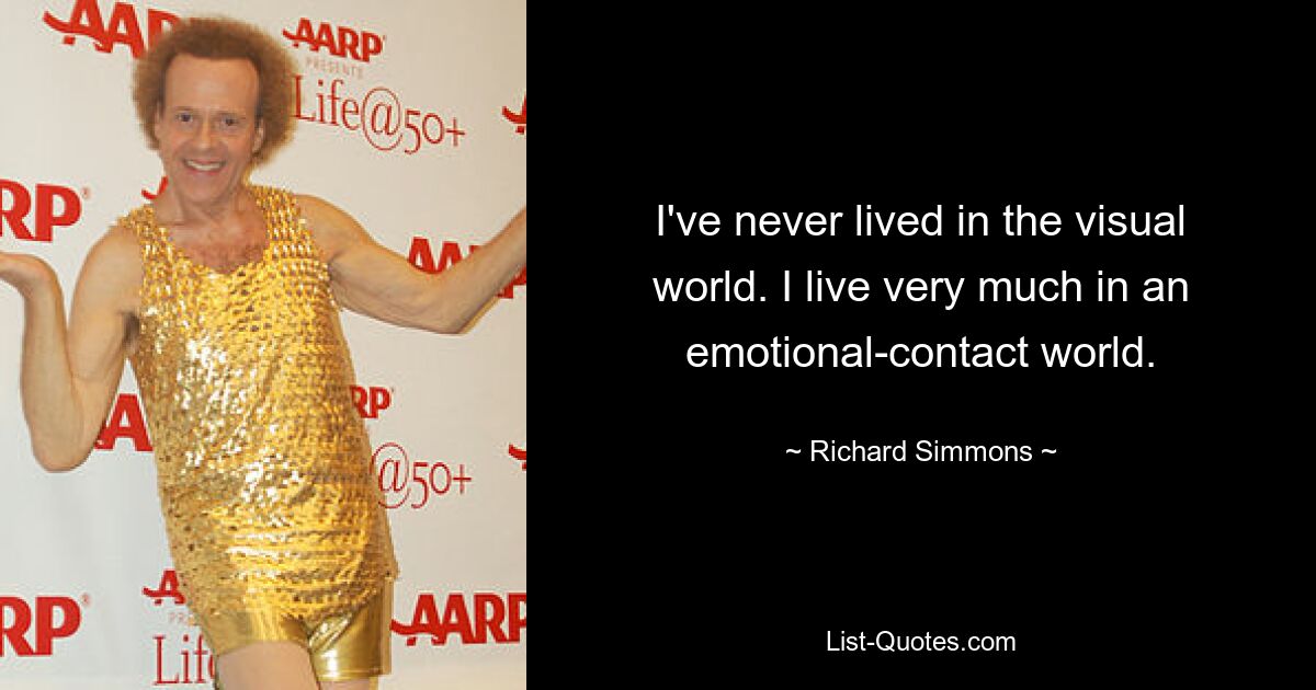 I've never lived in the visual world. I live very much in an emotional-contact world. — © Richard Simmons