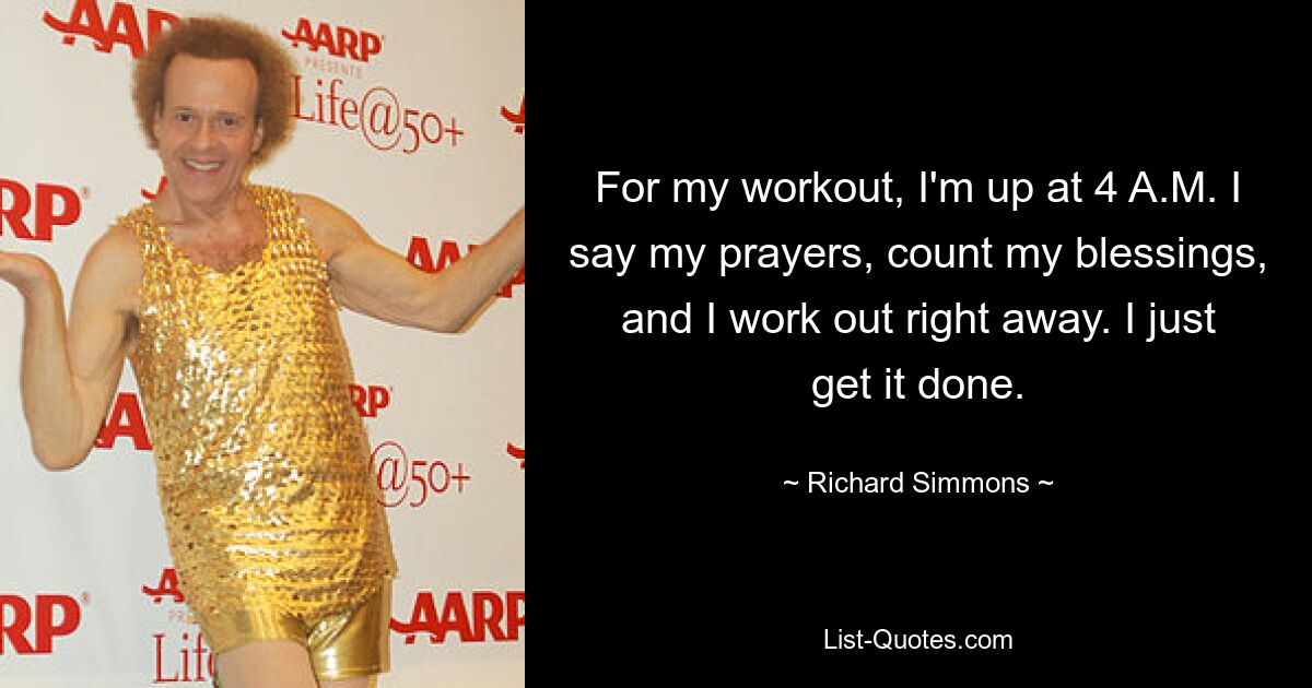 For my workout, I'm up at 4 A.M. I say my prayers, count my blessings, and I work out right away. I just get it done. — © Richard Simmons